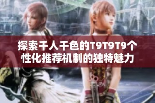 探索千人千色的T9T9T9个性化推荐机制的独特魅力