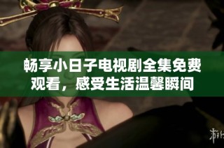 畅享小日子电视剧全集免费观看，感受生活温馨瞬间
