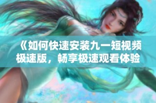 《如何快速安装九一短视频极速版，畅享极速观看体验》