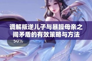 调解叛逆儿子与暴躁母亲之间矛盾的有效策略与方法