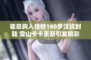 崔总购入独特160罗汉抗封鞋 雪山卡卡更新引发精彩八轮谛听！