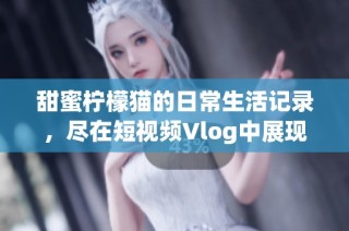 甜蜜柠檬猫的日常生活记录，尽在短视频Vlog中展现