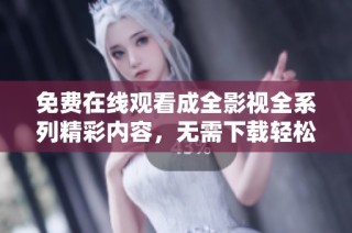免费在线观看成全影视全系列精彩内容，无需下载轻松享受