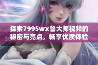 探索7995wx鲁大师视频的秘密与亮点，畅享优质体验