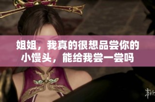 姐姐，我真的很想品尝你的小馒头，能给我尝一尝吗