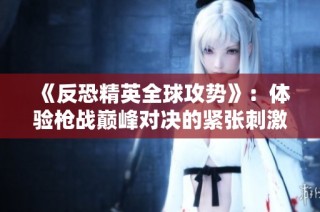 《反恐精英全球攻势》：体验枪战巅峰对决的紧张刺激