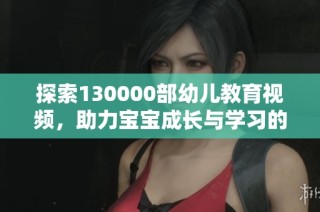 探索130000部幼儿教育视频，助力宝宝成长与学习的精彩旅程