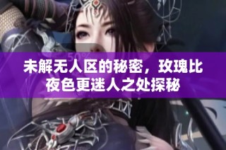 未解无人区的秘密，玫瑰比夜色更迷人之处探秘