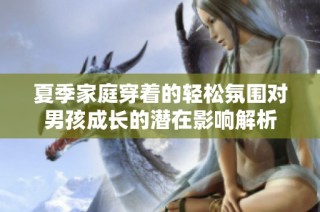 夏季家庭穿着的轻松氛围对男孩成长的潜在影响解析