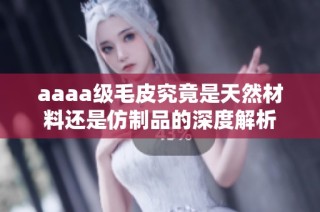 aaaa级毛皮究竟是天然材料还是仿制品的深度解析