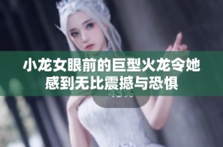 小龙女眼前的巨型火龙令她感到无比震撼与恐惧