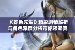 《好色先生》精彩剧情解析与角色深度分析带你领略其魅力