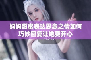 妈妈甜蜜表达思念之情如何巧妙回复让她更开心