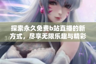 探索永久免费b站直播的新方式，尽享无限乐趣与精彩内容