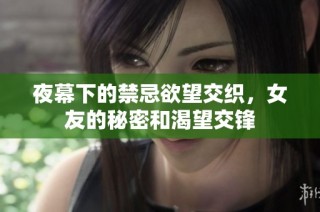 夜幕下的禁忌欲望交织，女友的秘密和渴望交锋