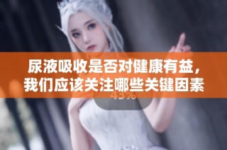 尿液吸收是否对健康有益，我们应该关注哪些关键因素