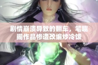 剧情崩溃导致的翻车，笔趣阁作品惨遭改编炒冷饭
