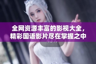 全网资源丰富的影视大全，精彩国语影片尽在掌握之中
