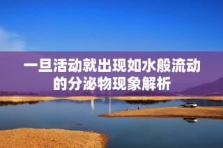 一旦活动就出现如水般流动的分泌物现象解析