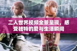 二人世界视频全景呈现，感受独特的爱与生活瞬间