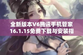 全新版本V6腾讯手机管家16.1.15免费下载与安装指南