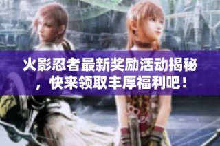 火影忍者最新奖励活动揭秘，快来领取丰厚福利吧！