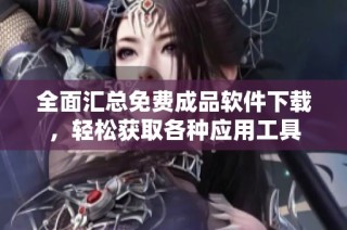 全面汇总免费成品软件下载，轻松获取各种应用工具