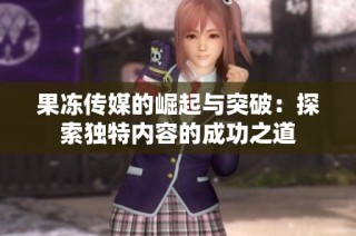 果冻传媒的崛起与突破：探索独特内容的成功之道