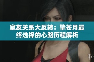 室友关系大反转：擎苍月最终选择的心路历程解析