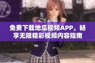 免费下载地瓜视频APP，畅享无限精彩视频内容指南