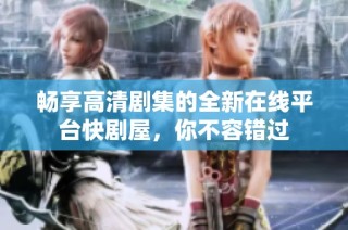 畅享高清剧集的全新在线平台快剧屋，你不容错过