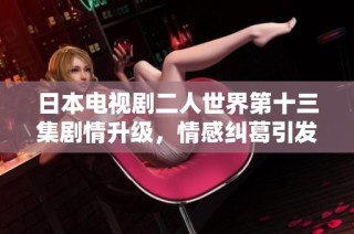 日本电视剧二人世界第十三集剧情升级，情感纠葛引发新波澜