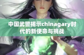 中国武警揭示chinagary时代的新使命与挑战