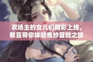 农场主的女儿们精彩上线，憨豆带你体验奇妙冒险之旅！