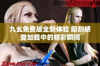 九幺免费版全新体验 即刻感受加载中的精彩瞬间