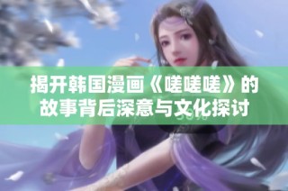 揭开韩国漫画《嗟嗟嗟》的故事背后深意与文化探讨