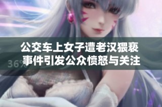 公交车上女子遭老汉猥亵 事件引发公众愤怒与关注