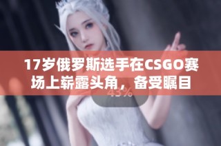 17岁俄罗斯选手在CSGO赛场上崭露头角，备受瞩目