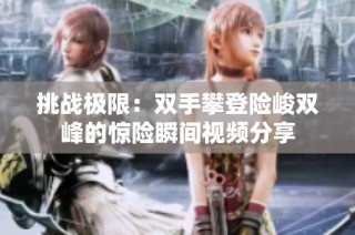挑战极限：双手攀登险峻双峰的惊险瞬间视频分享
