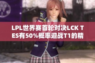 LPL世界赛首轮对决LCK TES有50%概率迎战T1的精彩瞬间