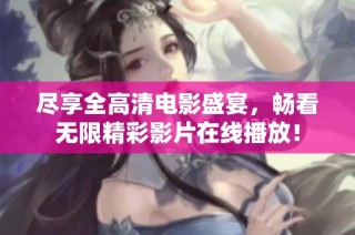 尽享全高清电影盛宴，畅看无限精彩影片在线播放！