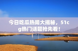 今日吃瓜热闻大揭秘，51cg热门话题抢先看！
