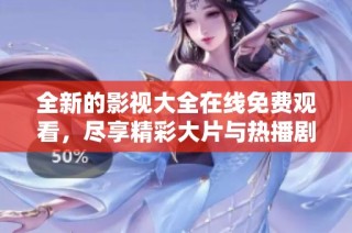 全新的影视大全在线免费观看，尽享精彩大片与热播剧集