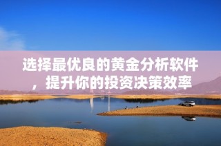 选择最优良的黄金分析软件，提升你的投资决策效率