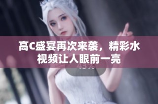 高C盛宴再次来袭，精彩水视频让人眼前一亮