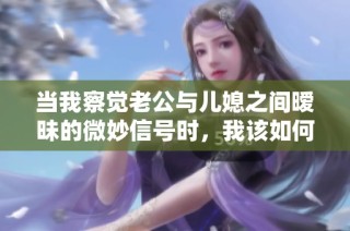 当我察觉老公与儿媳之间暧昧的微妙信号时，我该如何处理