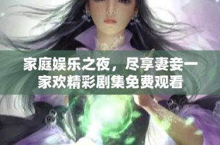 家庭娱乐之夜，尽享妻妾一家欢精彩剧集免费观看