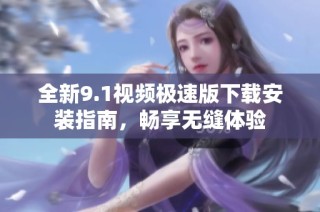 全新9.1视频极速版下载安装指南，畅享无缝体验
