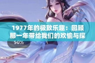1977年的极致乐趣：回顾那一年带给我们的欢愉与探索