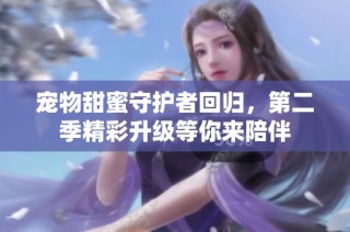 宠物甜蜜守护者回归，第二季精彩升级等你来陪伴